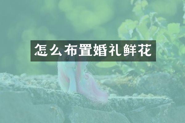 怎么布置婚礼鲜花