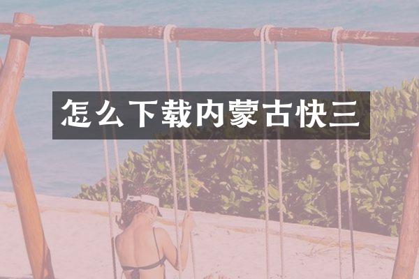 怎么下载内蒙古快三