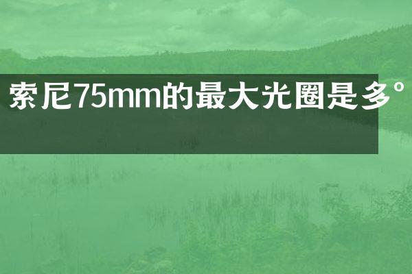 索尼75mm的最大光圈是多少