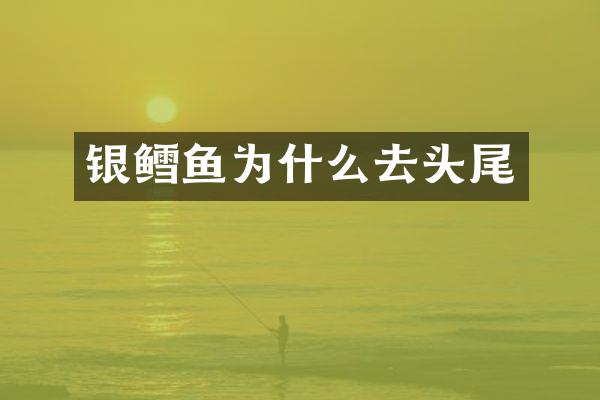 银鳕鱼为什么去头尾
