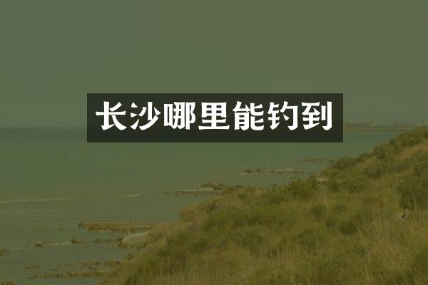长沙哪里能钓到