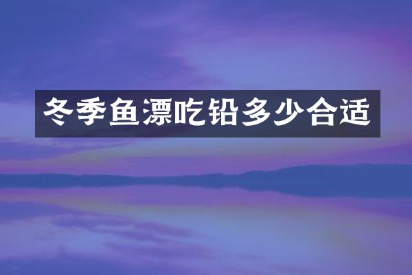 冬季鱼漂吃铅多少合适