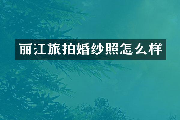 丽江旅拍婚纱照怎么样