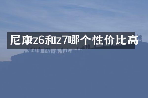 尼康z6和z7哪个性价比高