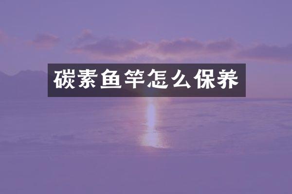 碳素鱼竿怎么保养