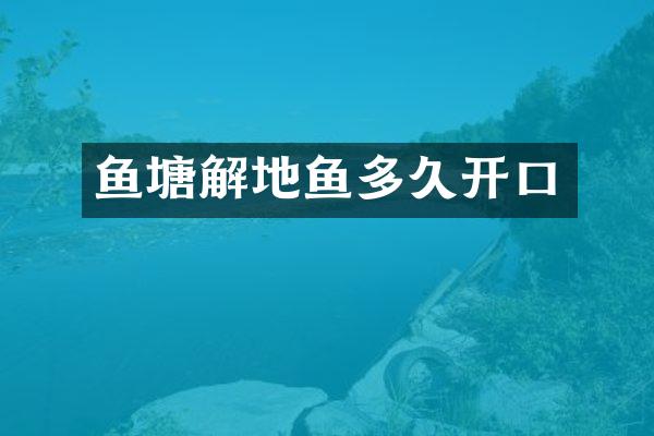 鱼塘解地鱼多久开口