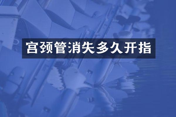 宫颈管消失多久开指