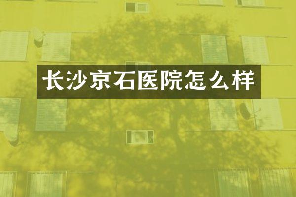 长沙京石医院怎么样