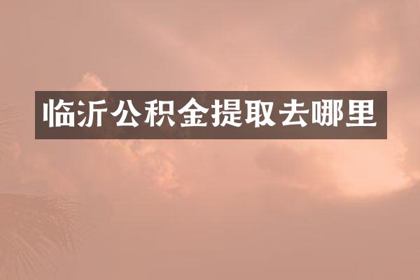 临沂公积金提取去哪里