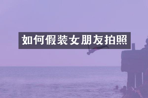如何假装女朋友拍照