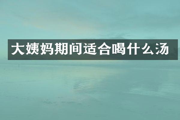 大姨妈期间适合喝什么汤