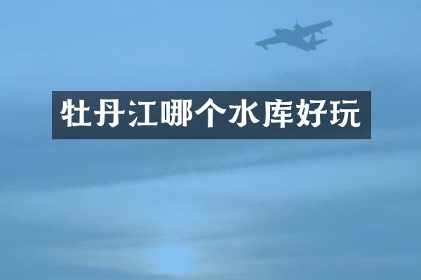 牡丹江哪个水库好玩