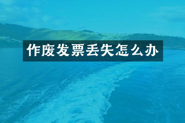 作废发票丢失怎么办