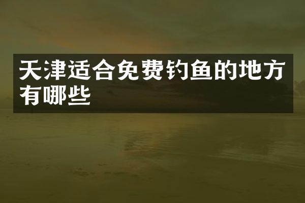 天津适合免费钓鱼的地方有哪些
