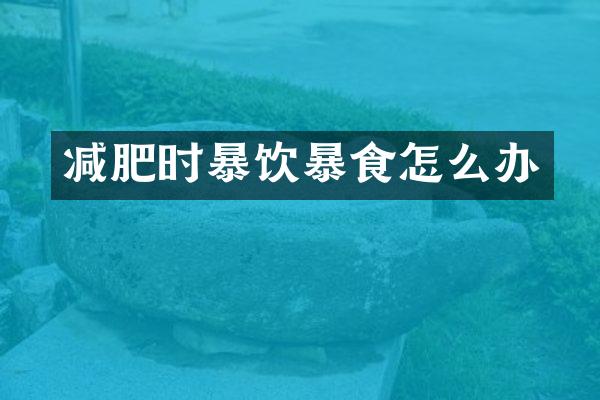 减肥时暴饮暴食怎么办