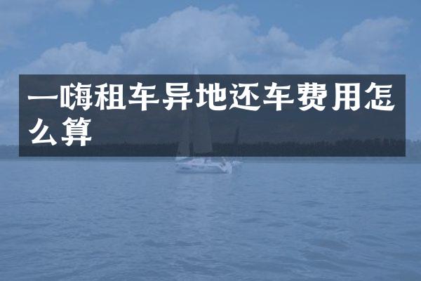 一嗨租车异地还车费用怎么算