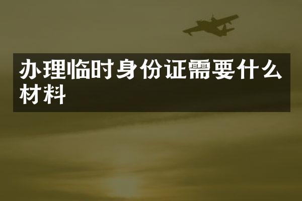 办理临时身份证需要什么材料