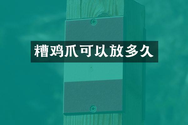 糟鸡爪可以放多久