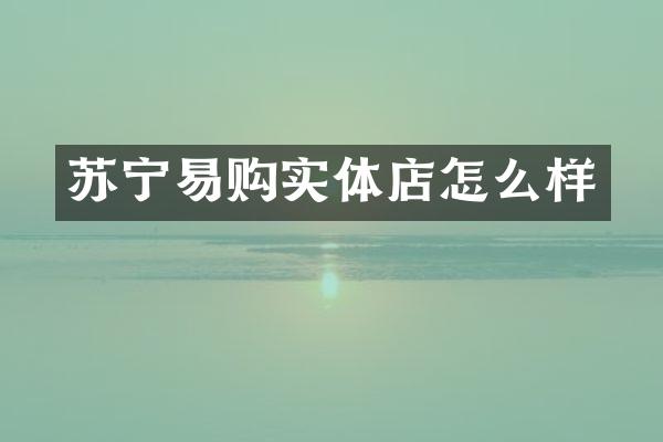 苏宁易购实体店怎么样