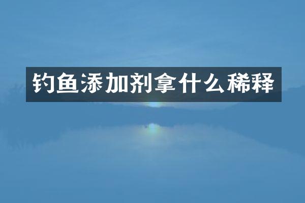 钓鱼添加剂拿什么稀释