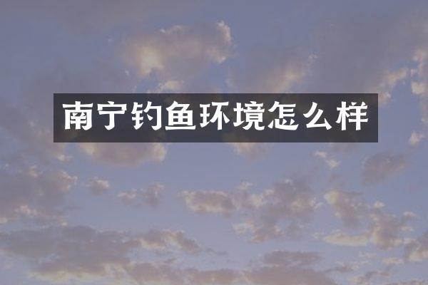 南宁钓鱼环境怎么样