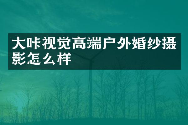 大咔视觉高端户外婚纱摄影怎么样