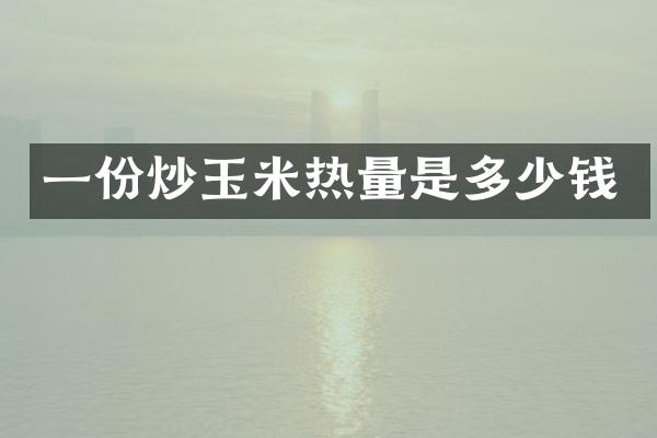 一份炒玉米热量是多少钱