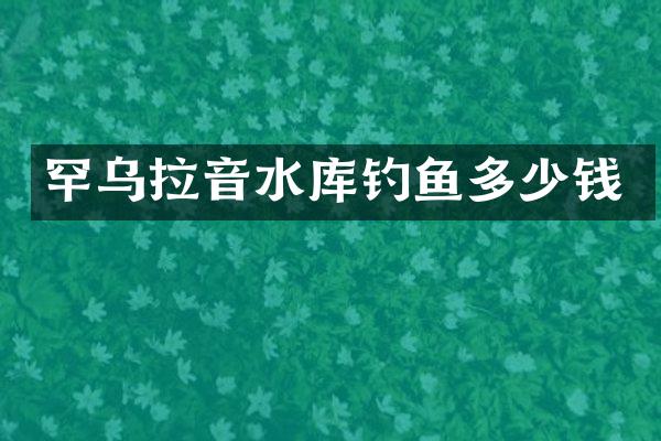 罕乌拉音水库钓鱼多少钱