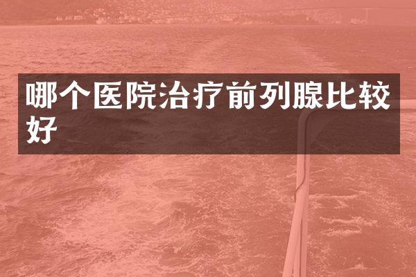 哪个医院治疗前列腺比较好