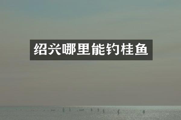 绍兴哪里能钓桂鱼
