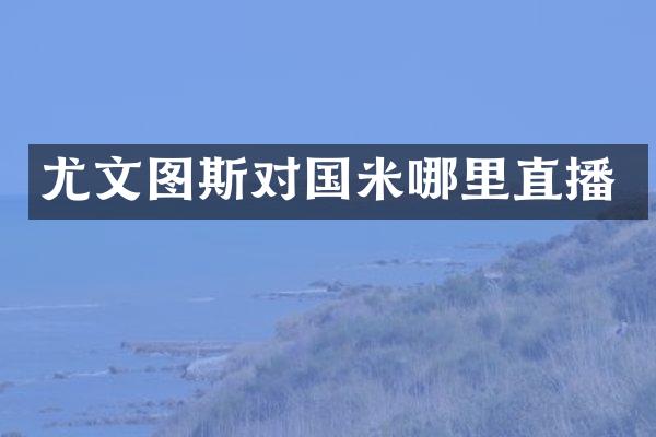 尤文图斯对国米哪里直播