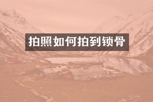 拍照如何拍到锁骨