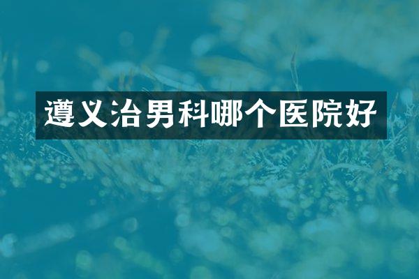 遵义治男科哪个医院好