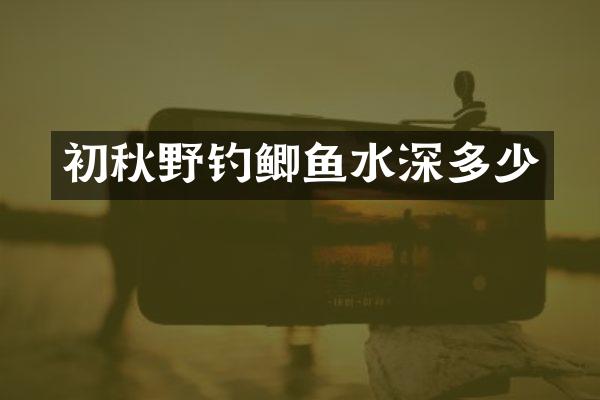 初秋野钓鲫鱼水深多少