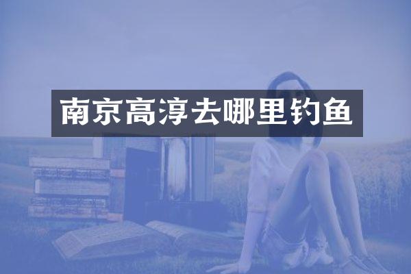 南京高淳去哪里钓鱼