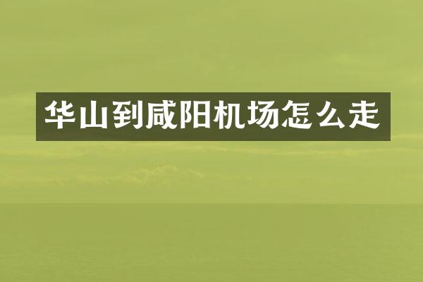 华山到咸阳机场怎么走