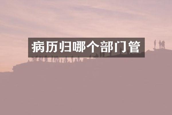 病历归哪个部门管