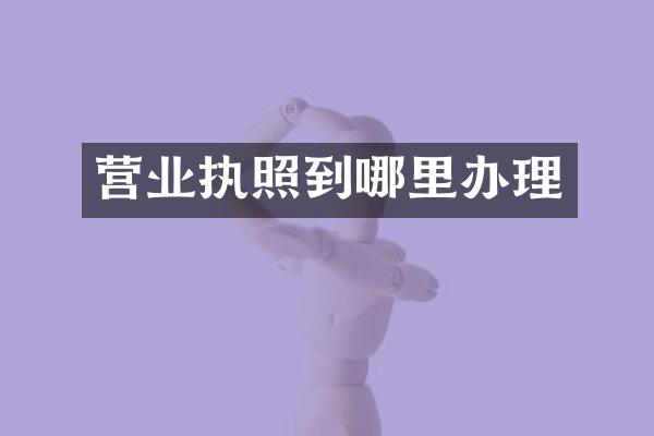 营业执照到哪里办理