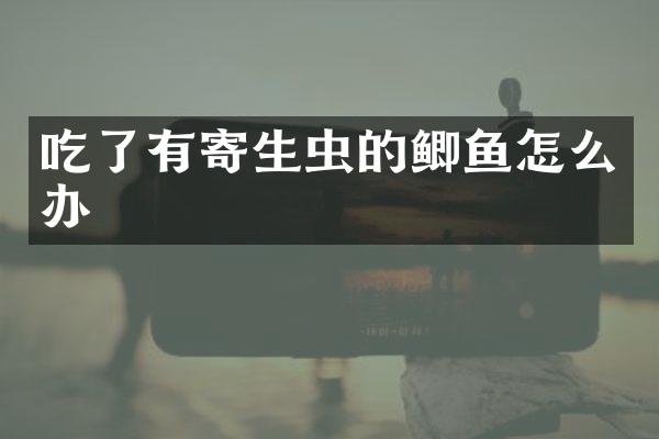 吃了有寄生虫的鲫鱼怎么办