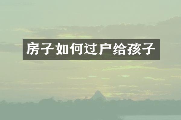 房子如何过户给孩子