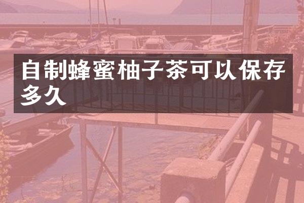 自制蜂蜜柚子茶可以保存多久
