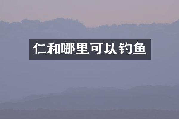 仁和哪里可以钓鱼