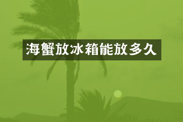 海蟹放冰箱能放多久