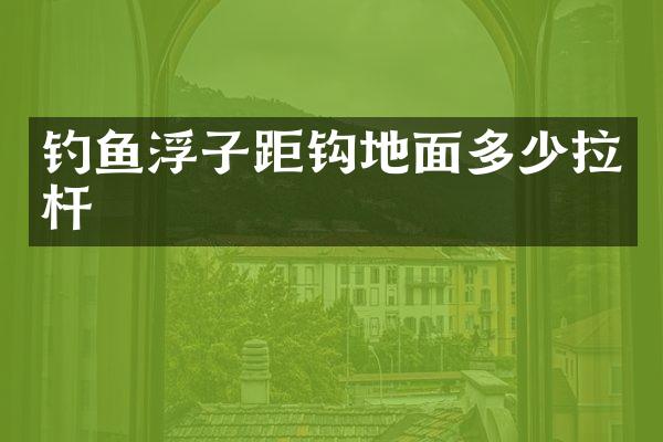 钓鱼浮子距钩地面多少拉杆