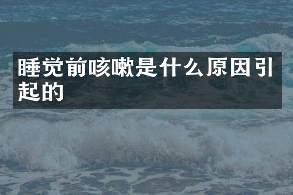 睡觉前咳嗽是什么原因引起的