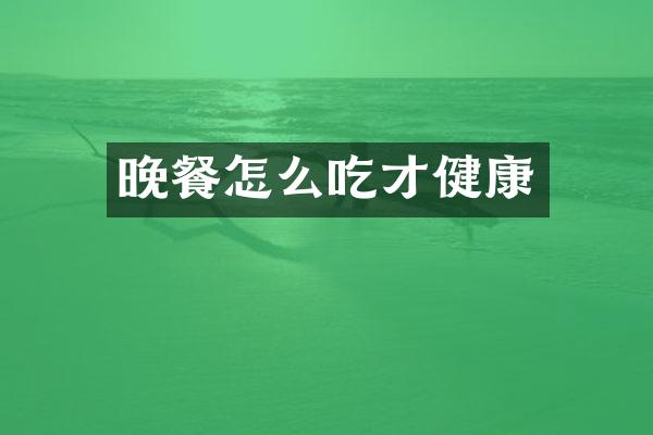 晚餐怎么吃才健康