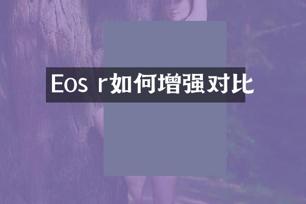 Eos r如何增强对比
