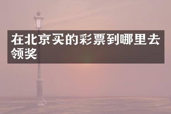 在北京买的彩票到哪里去领奖