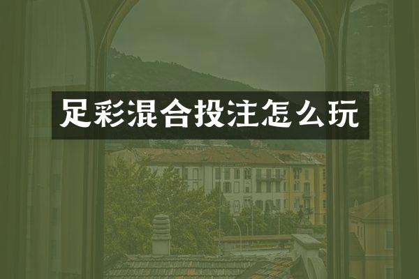 足彩混合投注怎么玩