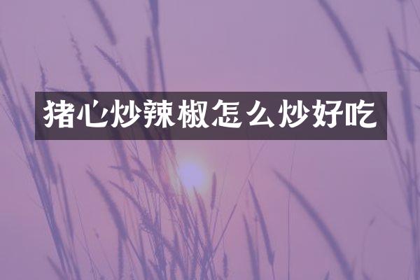 猪心炒辣椒怎么炒好吃